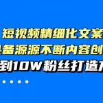 短視頻精細化文案，讓你具備源源不斷內容創(chuàng)作能力，0到10W粉絲打造方法