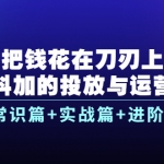 把錢花在刀刃上，抖加的投放與運營：常識篇+實戰(zhàn)篇+進階篇（28節(jié)課）
