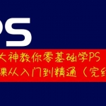 大神教你零基礎(chǔ)學(xué)PS，30堂課從入門(mén)到精通（完結(jié)）