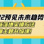 【價值2822元】2022預(yù)見未來趨勢課：最新落地實操方法，年度主題升級課！