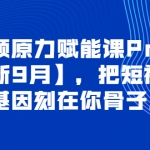 短視頻原力賦能課Pro【更新9月】，把短視頻能力基因刻在你骨子里的課