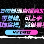 2022零基礎(chǔ)直播高階課程：零基礎(chǔ)，可上手，落地實(shí)操，簡(jiǎn)單易學(xué)（43節(jié)課）