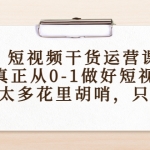 短視頻干貨運(yùn)營(yíng)課，真正從0-1做好短視頻，沒(méi)有太多花里胡哨，只講干貨