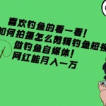 教你如何拍攝怎么剪輯釣魚短視頻，做釣魚自媒體！網(wǎng)紅能月入一萬