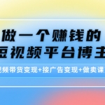 做一個賺錢的短視頻平臺博主：短視頻帶貨變現(xiàn)+接廣告變現(xiàn)+做賣課變現(xiàn)