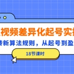 短視頻差異化起號實操，玩轉(zhuǎn)新算法規(guī)則，從起號到盈利（18節(jié)課時）