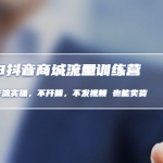 2023抖音商城流量班：利潤商品卡流實操，不開播-不發(fā)視頻-也能賣貨