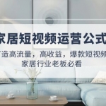 家居短視頻運(yùn)營公式：打造高流量，高收益，爆款短視頻 家居行業(yè)老板必看