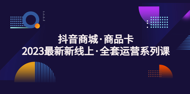 抖音商城·商品卡，2023最新新線上·全套運營系列課！