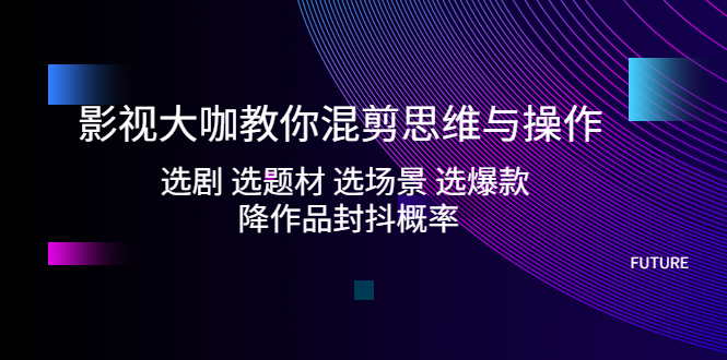 影視大咖教你混剪思維與操作：選劇 選題材 選場景 選爆款 降作品封抖概率