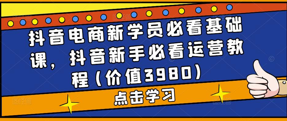 抖音電商新學(xué)員必看基礎(chǔ)課，抖音新手必看運營教程(價值3980)