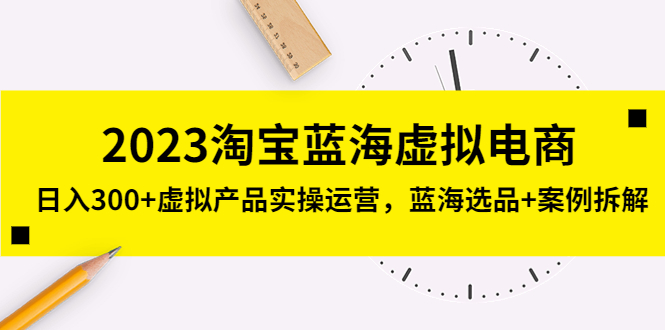 2023淘寶藍海虛擬電商，日入300+虛擬產(chǎn)品實操運營，藍海選品+案例拆解