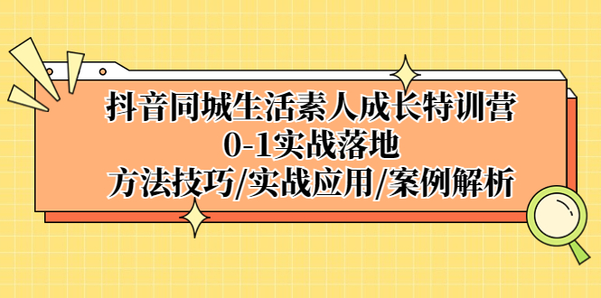 抖音同城生活素人成長特訓(xùn)營，0-1實戰(zhàn)落地，方法技巧|實戰(zhàn)應(yīng)用|案例解析