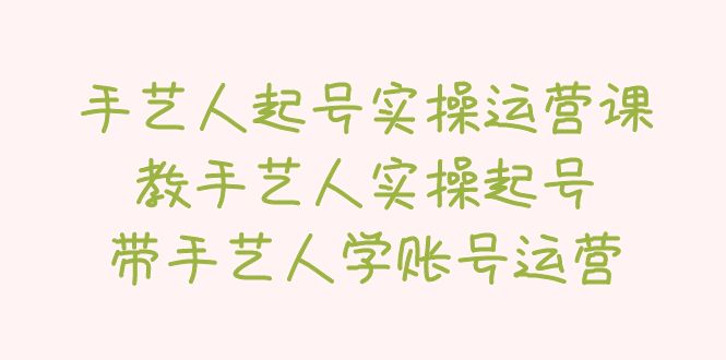 手藝人起號(hào)實(shí)操運(yùn)營課，教手藝人實(shí)操起號(hào)，帶手藝人學(xué)賬號(hào)運(yùn)營