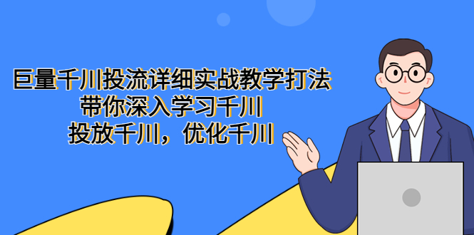 巨量千川投流詳細(xì)實(shí)戰(zhàn)教學(xué)打法：帶你深入學(xué)習(xí)千川，投放千川，優(yōu)化千川