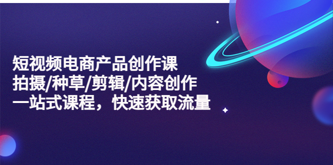 短視頻電商產(chǎn)品創(chuàng)作課，拍攝/種草/剪輯/內(nèi)容創(chuàng)作/一站式課程 快速獲取流量