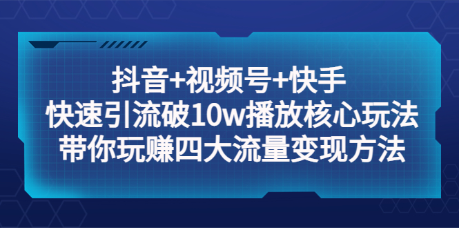 抖音+視頻號(hào)+快手 快速引流破10w播放核心玩法：帶你玩賺四大流量變現(xiàn)方法！