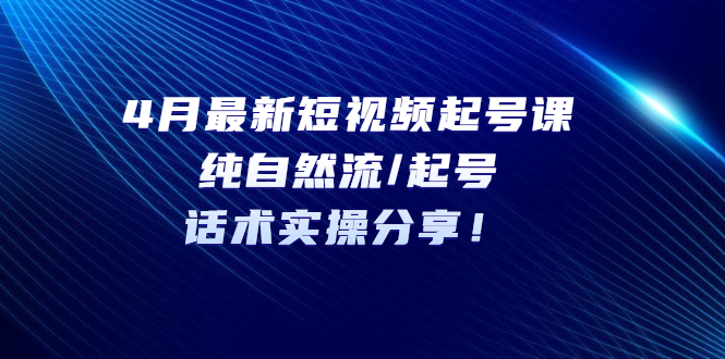 4月最新短視頻起號(hào)課：純自然流/起號(hào)，話術(shù)實(shí)操分享！