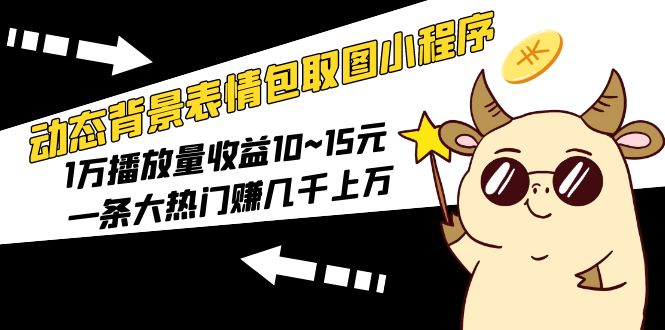動態(tài)背景表情包取圖小程序，1萬播放量收益10~15元，一條大熱門賺幾千上萬