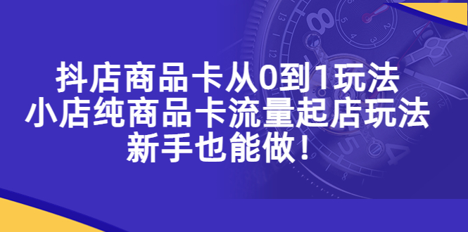 抖店商品卡從0到1玩法，小店純商品卡流量起店玩法，新手也能做！