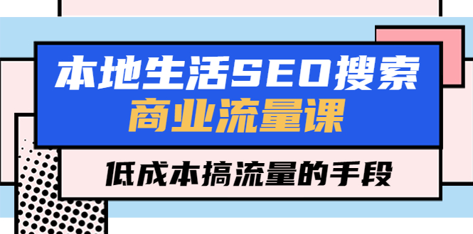 本地生活SEO搜索商業(yè)流量課，低成本搞流量的手段（7節(jié)視頻課）