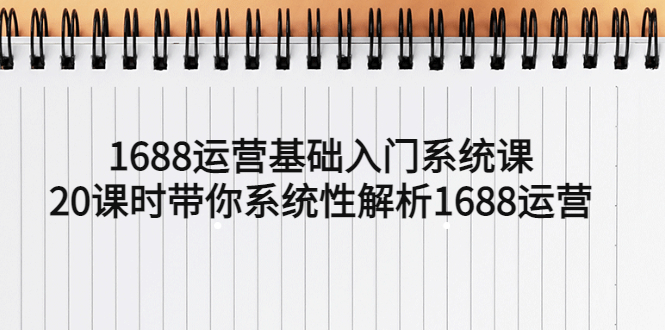 1688運(yùn)營(yíng)基礎(chǔ)入門系統(tǒng)課，20課時(shí)帶你系統(tǒng)性解析1688運(yùn)營(yíng)