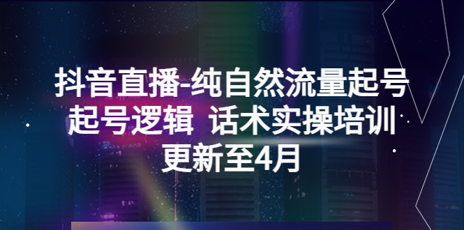 抖音直播-純自然流量起號，起號邏輯 話術(shù)實(shí)操培訓(xùn)（更新至4月）