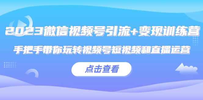 2023微信視頻號(hào)引流+變現(xiàn)訓(xùn)練營：手把手帶你玩轉(zhuǎn)視頻號(hào)短視頻和直播運(yùn)營!