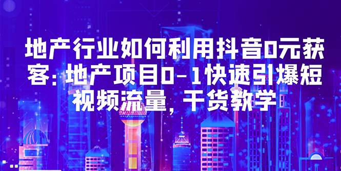 地產(chǎn)行業(yè)如何利用抖音0元獲客：地產(chǎn)項(xiàng)目0-1快速引爆短視頻流量，干貨教學(xué)