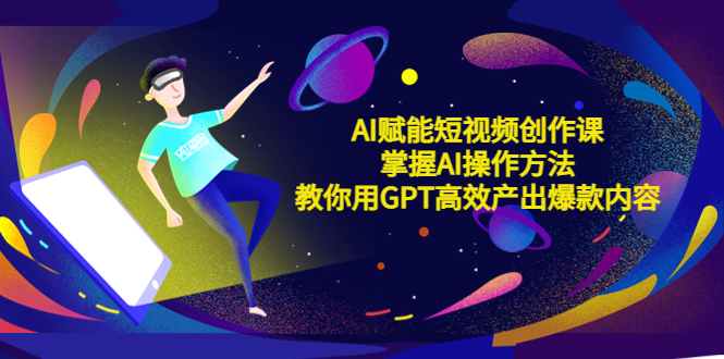 AI賦能短視頻創(chuàng)作課，掌握AI操作方法，教你用AI高效產(chǎn)出爆款內(nèi)容