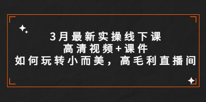 3月最新實操線下課高清視頻+課件，如何玩轉(zhuǎn)小而美，高毛利直播間