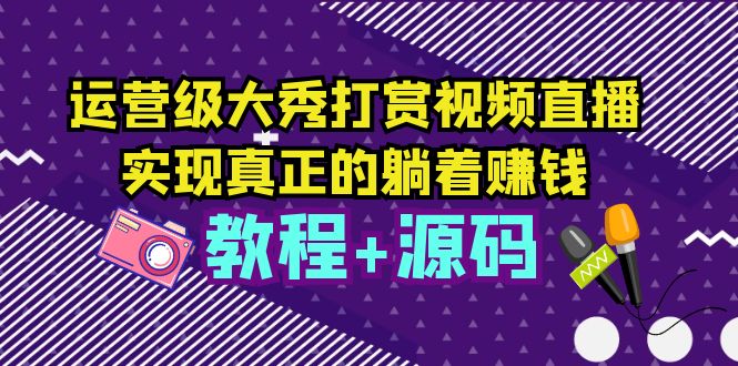 運營級大秀打賞視頻直播，實現(xiàn)真正的躺著賺錢（視頻教程+源碼）