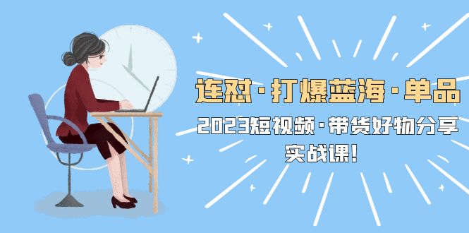 連懟·打爆藍(lán)?！纹?，2023短視頻·帶貨好物分享·實(shí)戰(zhàn)課！
