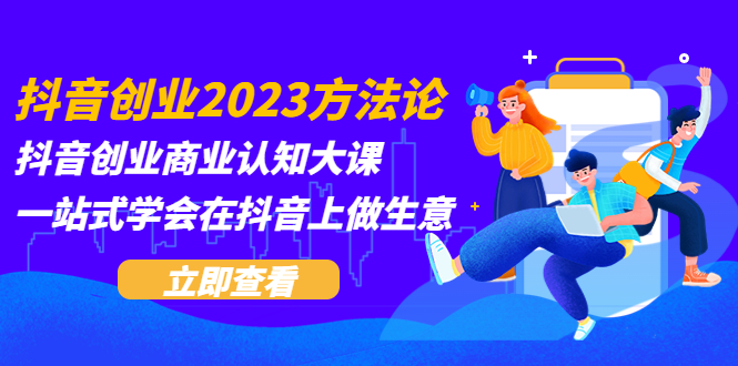 抖音創(chuàng)業(yè)2023方法論：抖音創(chuàng)業(yè)商業(yè)認(rèn)知大課，一站式學(xué)會(huì)在抖音上做生意