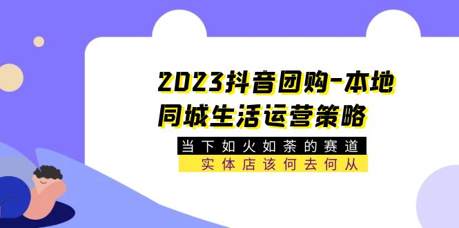 2023抖音團(tuán)購(gòu)-本地同城生活運(yùn)營(yíng)策略 當(dāng)下如火如荼的賽道·實(shí)體店該何去何從