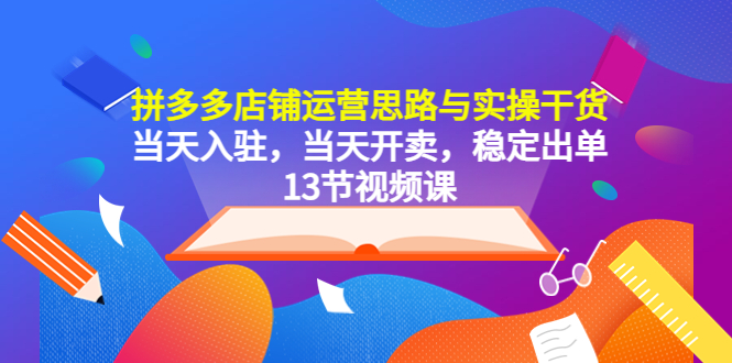 拼多多店鋪運營思路與實操干貨，當(dāng)天入駐，當(dāng)天開賣，穩(wěn)定出單（13節(jié)課）