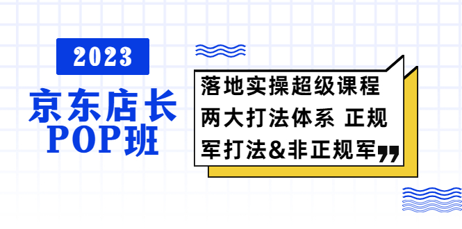 2023京東店長·POP班 落地實(shí)操超級(jí)課程 兩大打法體系 正規(guī)軍&非正規(guī)軍