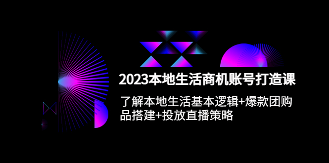 2023本地同城生活商機(jī)賬號打造課，基本邏輯+爆款團(tuán)購品搭建+投放直播策略