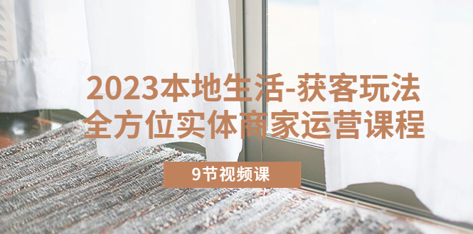2023本地生活-獲客玩法，全方位實(shí)體商家運(yùn)營(yíng)課程（9節(jié)視頻課）