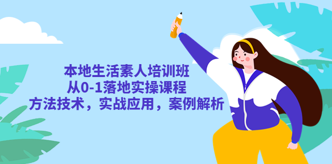 本地生活素人培訓班：從0-1落地實操課程，方法技術，實戰(zhàn)應用，案例解析