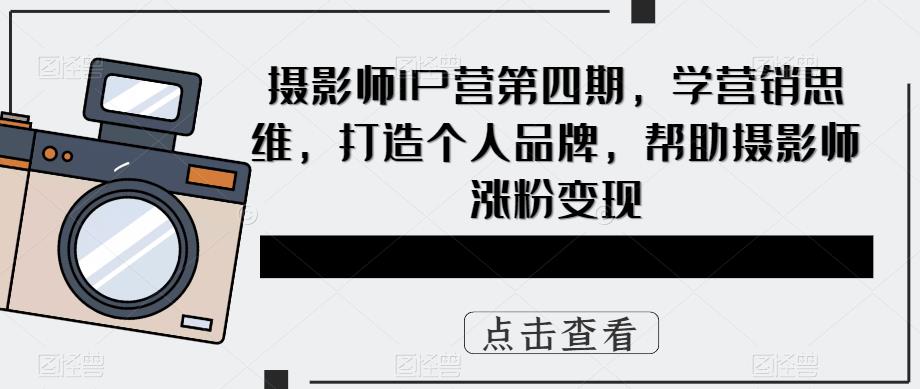 攝影師IP營第4期，學(xué)營銷思維，打造個人品牌，幫助攝影師漲粉變現(xiàn)
