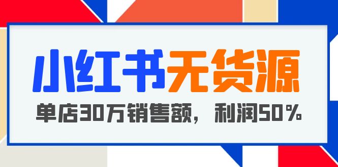 小紅書無貨源項目：從0-1從開店到爆單 單店30萬銷售額 利潤50%【5月更新】