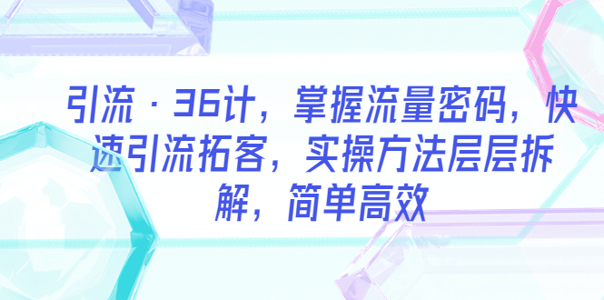 引流·36計，掌握流量密碼，快速引流拓客，實操方法層層拆解，簡單高效