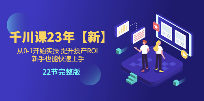 千川課23年【新】從0-1開(kāi)始實(shí)操 提升投產(chǎn)ROI 新手也能快速上手 22節(jié)完整版