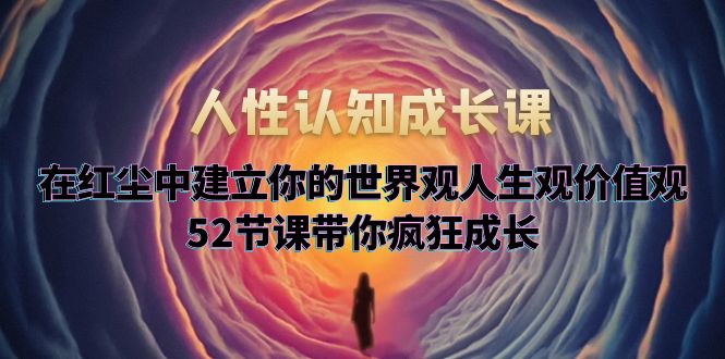 人性認(rèn)知成長課，在紅塵中建立你的世界觀人生觀價值觀，52節(jié)課帶你瘋狂成長