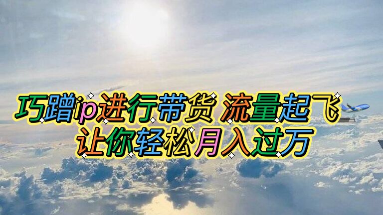 巧蹭ip進(jìn)行帶貨，流量起飛，讓你輕松月入過萬【腳本+素材】