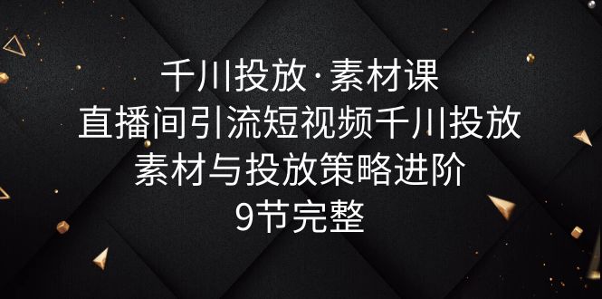 千川投放·素材課：直播間引流短視頻千川投放素材與投放策略進階，9節(jié)完整