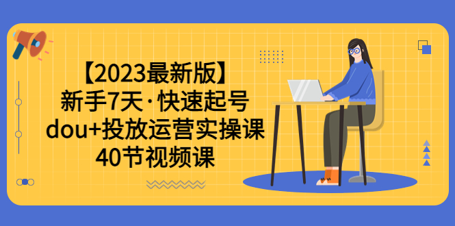 【2023最新版】新手7天·快速起號：dou+投放運營實操課（40節(jié)視頻課）