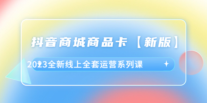 抖音·商城商品卡【新版】，2023全新線上全套運(yùn)營(yíng)系列課