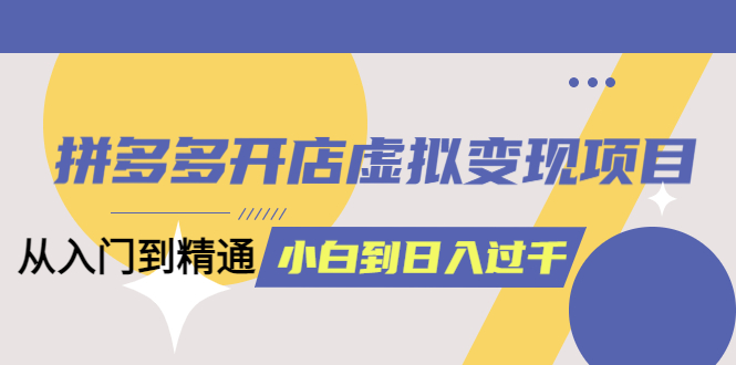拼多多開店虛擬變現(xiàn)項目：入門到精通 從小白到日入1000（完整版）6月13更新